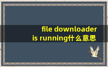 file downloader is running什么意思